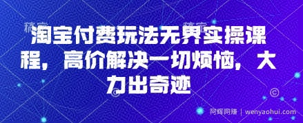 淘宝付费玩法无界实操课程，高价解决一切烦恼，大力出奇迹