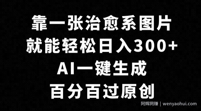 靠一张治愈系图片，就能轻松日入300+，AI一键生成，百分百过原创