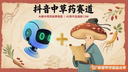 抖音中草药赛道，用AI做中草药故事视频，45条作品涨粉13W，橱窗带货猛猛出单