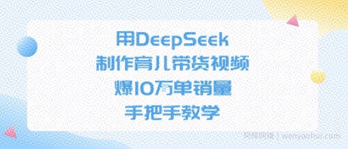 用DeepSeek制作育儿带货视频，手把手教学，爆10W单销量