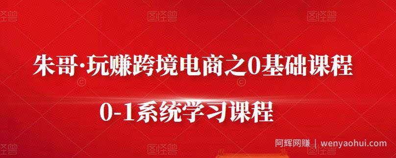朱哥·玩赚跨境电商之0基础课程，0-1系统学习课程
