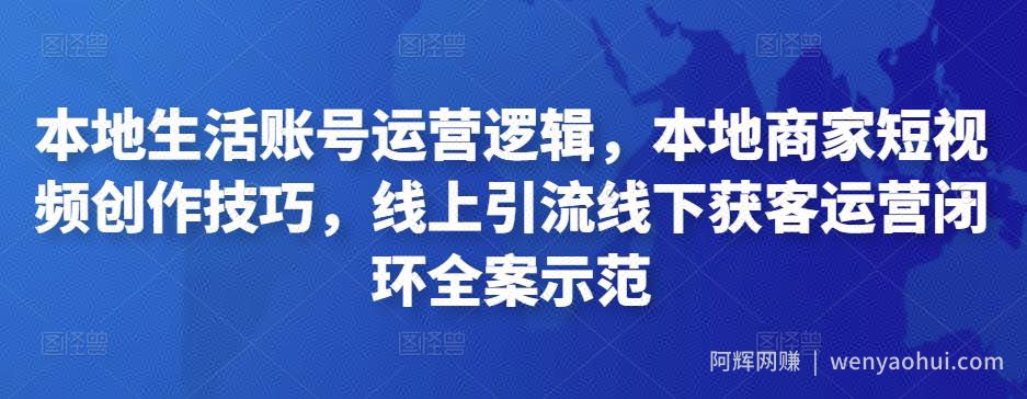 本地生活账号运营逻辑，本地商家短视频创作技巧，线上引流线下获客运营闭环全案示范