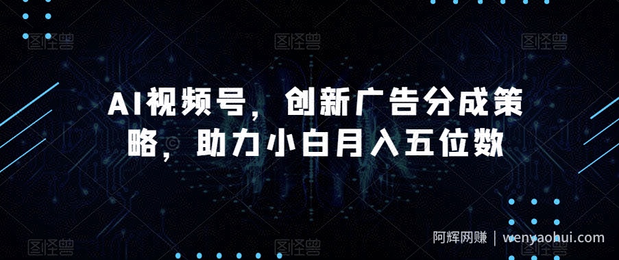 AI视频号，创新广告分成策略，助力小白月入五位数【揭秘】