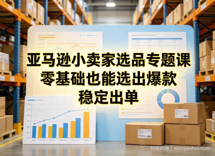 亚马逊小卖家选品专题课，零基础也能选出爆款，稳定出单
