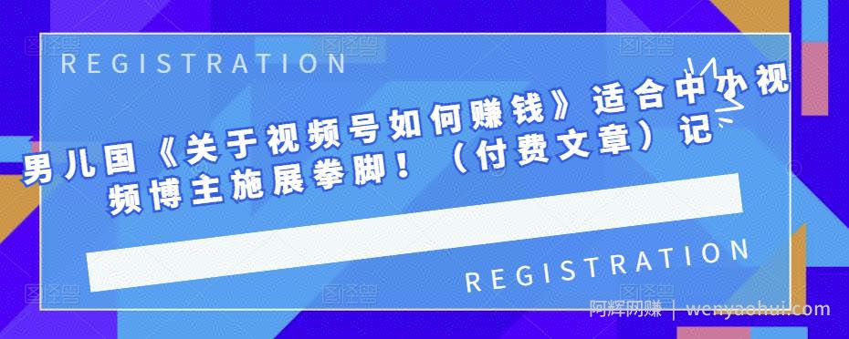 男儿国《关于视频号如何賺米》适合中小视频博主施展拳脚！（付费文章）