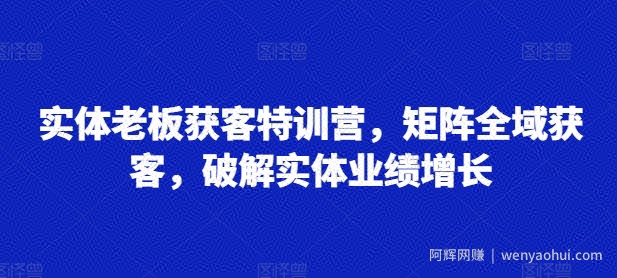 实体老板获客特训营，矩阵全域获客，破解实体业绩增长