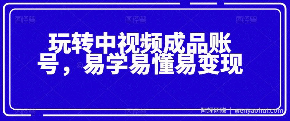 玩转中视频成品账号，易学易懂易变现
