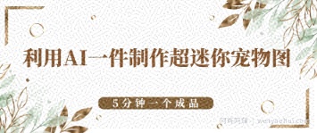 利用AI一件制作超迷你宠物图，5分钟一个成品