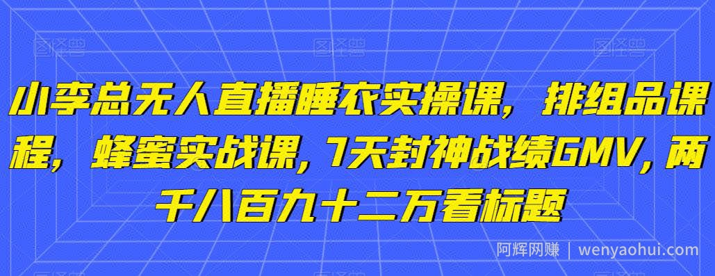 小李总无人直播睡衣实操课，排组品课程，蜂蜜实战课,7天封神战绩GMV,两千八百九十二万