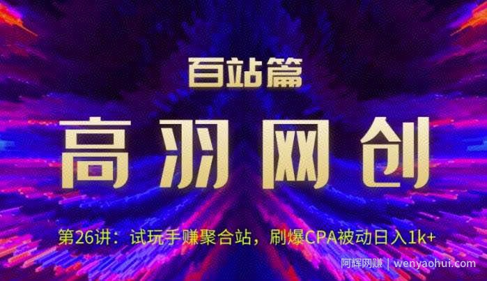 高羽网创百站篇第26讲：试玩手赚聚合站，刷爆CPA被动日入1k+【视频课程】