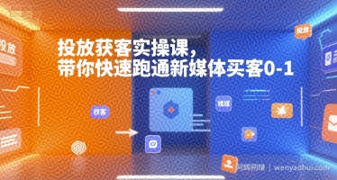 投放获客实操课，带你快速跑通新媒体买客0-1
