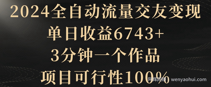 2024全自动流量交友变现，单日收益6743+，3分钟一个作品，项目可行性100%【揭秘】