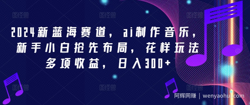 2024新蓝海赛道，ai制作音乐，新手小白抢先布局，花样玩法多项收益，日入300+【揭秘】