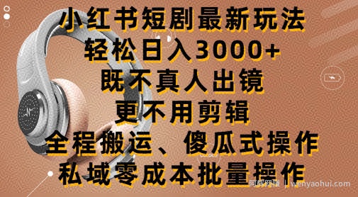 小红书短剧最新玩法，轻松日入3000+，既不真人出镜，更不用剪辑，全程搬运