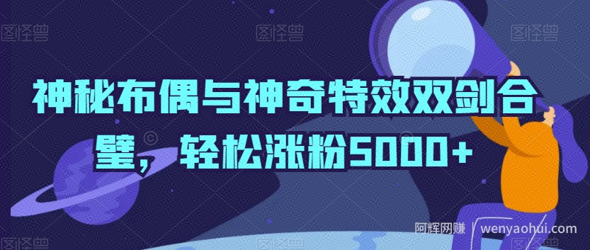 神秘布偶与神奇特效双剑合璧，轻松涨粉5000+【揭秘】