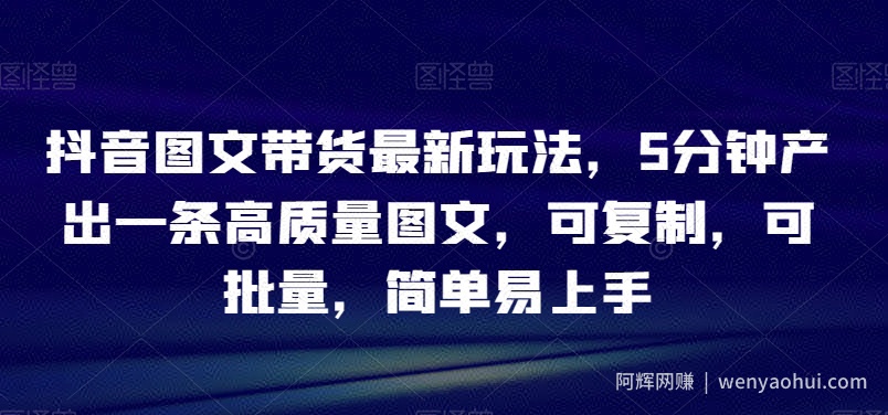 抖音图文带货最新玩法，5分钟产出一条高质量图文，可复制，可批量，简单易上手【揭秘】