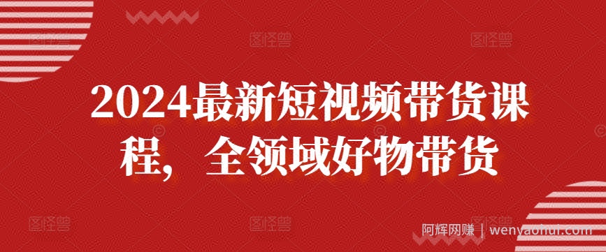 2024最新短视频带货课程，全领域好物带货