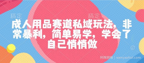 成人用品赛道私域玩法，非常暴利，简单易学，学会了自己悄悄做