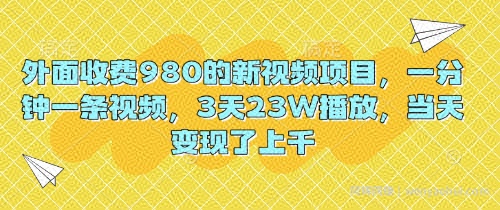 外面收费980的新视频项目，一分钟一条视频，3天23W播放，当天变现了上千