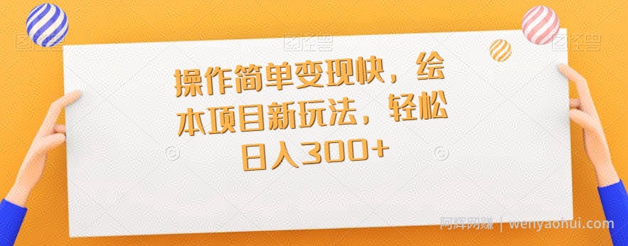 操作简单变现快，绘本项目新玩法，轻松日入300+