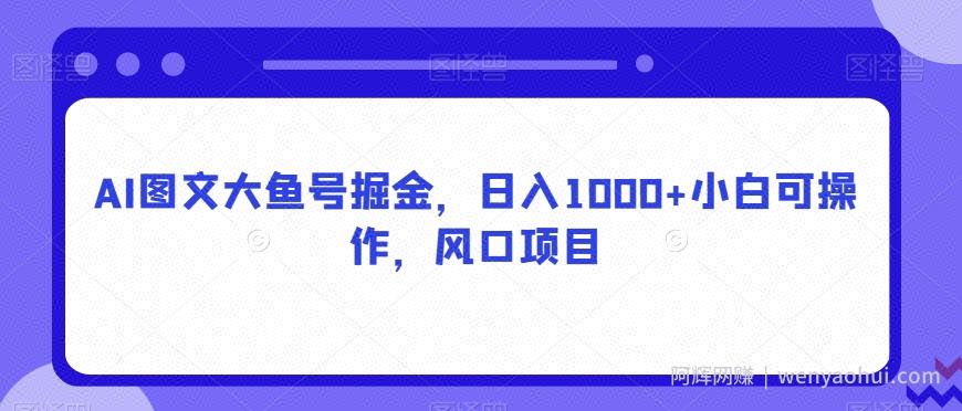 AI图文大鱼号掘金，日入1000+小白可操作，风口项目