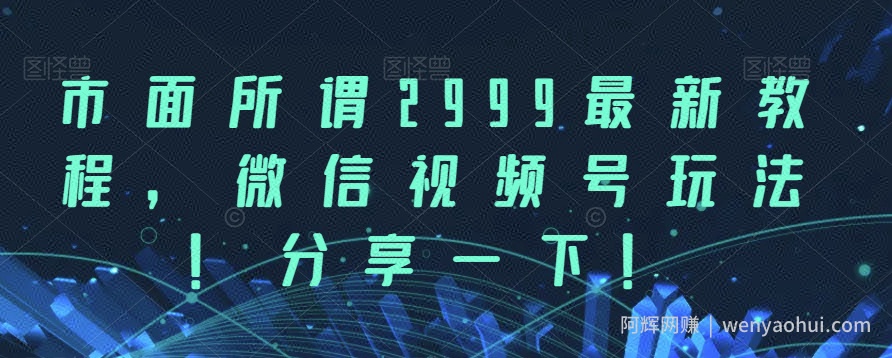 市面所谓2999最新教程，微信视频号玩法，分享一下【揭秘】