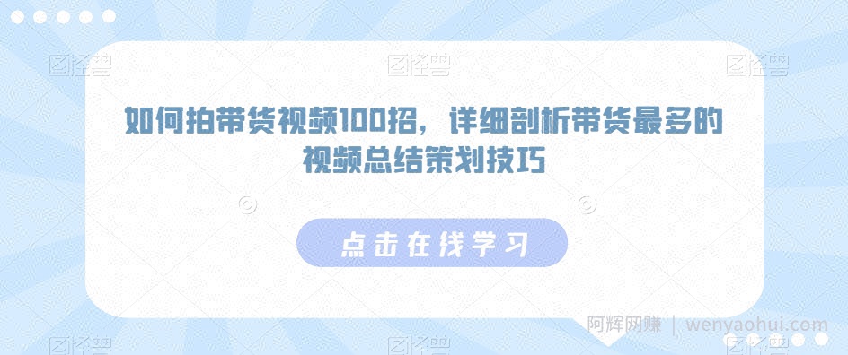 如何拍带货视频100招，详细剖析带货最多的视频总结策划技巧