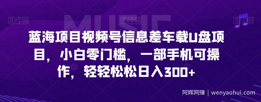 蓝海项目视频号信息差车载U盘项目，小白零门槛，一部手机可操作，轻轻松松日入300+