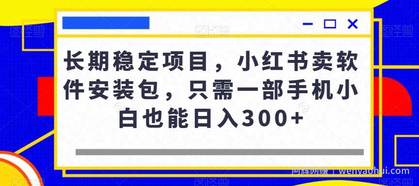 长期稳定项目，小红书卖软件安装包，只需一部手机小白也能日入300+
