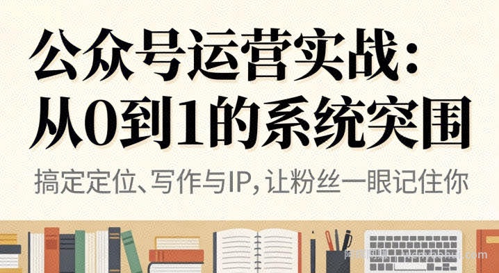 公众号运营实战，从定位到变现的全流程，从0到1的系统突围