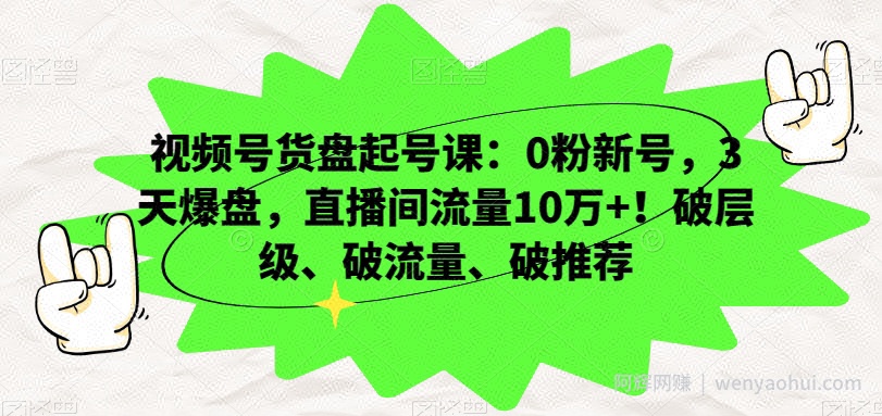 视频号货盘起号课：0粉新号，3天爆盘，直播间流量10万+！破层级、破流量、破推荐