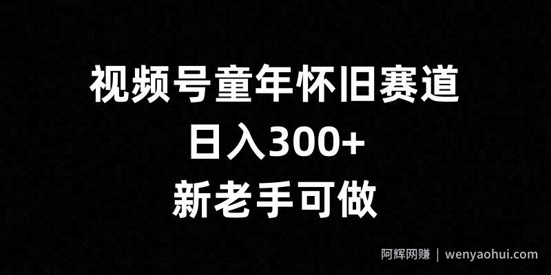 视频号童年怀旧赛道，日入300+，新老手可做【揭秘】
