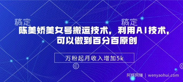 陈美娇美女号搬运技术，利用AI技术，可以做到百分百原创，万粉起月收入增加5k