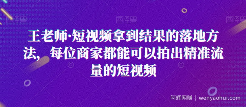 王老师·短视频拿到结果的落地方法，每位商家都能可以拍出精准流量的短视频