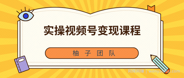 柚子团队内部课程：实操视频号变现课程，助你2021抓住賺米风口【视频课程】