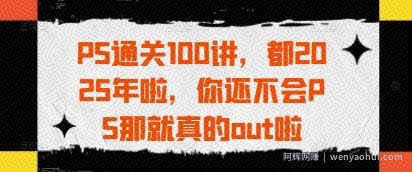 PS通关100讲,都2025年啦,你还不会PS那就真的out啦