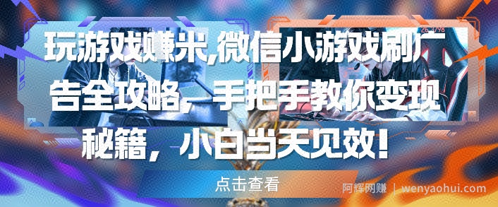 玩游戏挣米，微信小游戏刷广告全攻略，手把手教你变现秘籍，小白当天见效