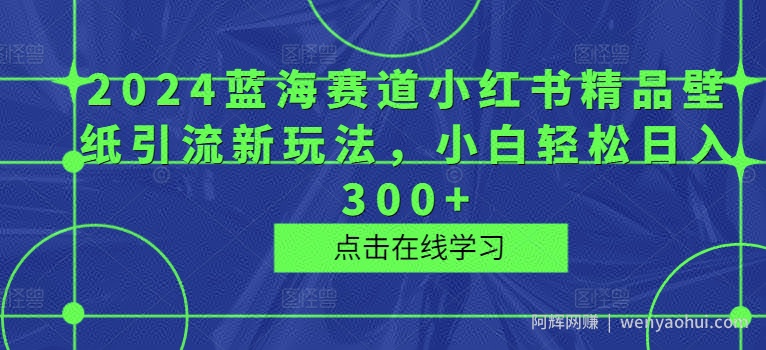2024蓝海赛道小红书精品壁纸引流新玩法，小白轻松日入300+