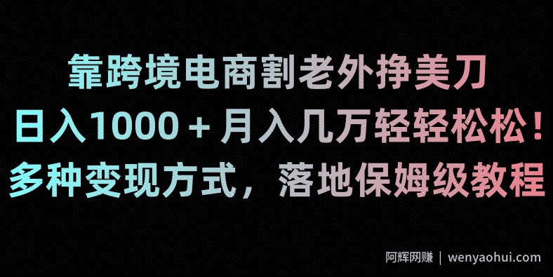 靠跨境电商割老外挣美刀，日入1000＋月入几万轻轻松松！多种变现方式，落地保姆级教程【揭秘】