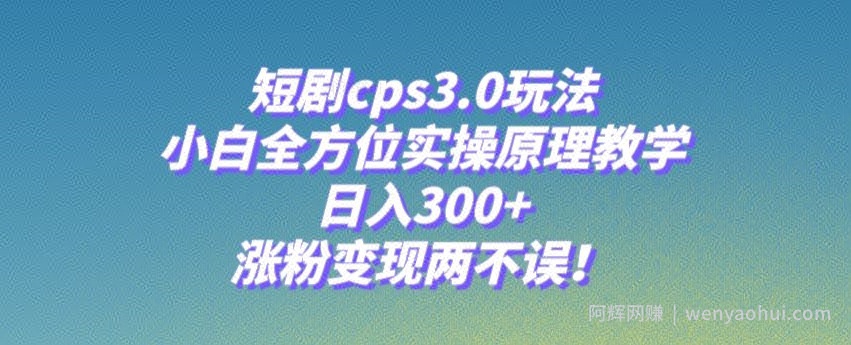 短剧cps3.0玩法，小白全方位实操原理教学，日入300+，涨粉变现两不误！