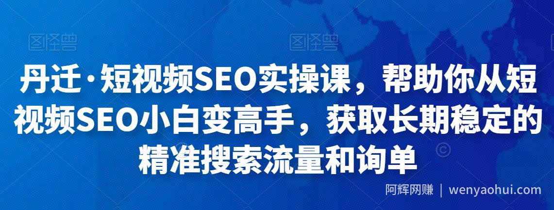 丹迁·短视频SEO实操课,帮助你从短视频SEO小白变高手,获取长期稳定的精准搜索流量和询单