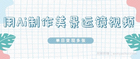 用Ai制作美景运镜视频，单日变现多张