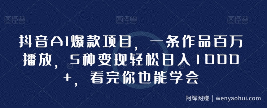 抖音AI爆款项目，一条作品百万播放，5种变现轻松日入1000+，看完你也能学会