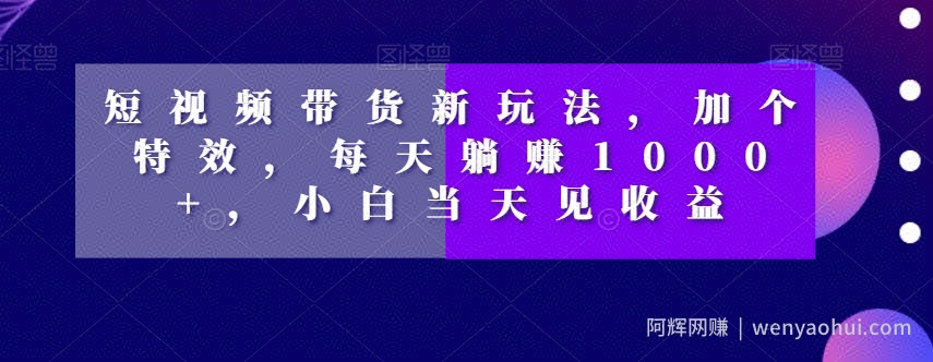 短视频带货新玩法，加个特效，每天躺赚1000+，小白当天见收益【揭秘】