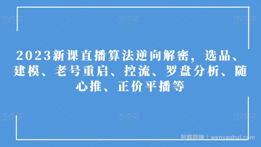 2023新课直播算法逆向解密，选品、建模、老号重启、控流、罗盘分析、随心推、正价平播等
