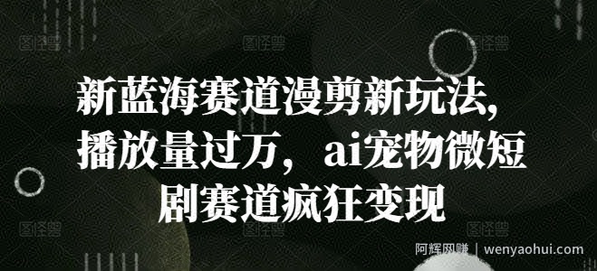 新蓝海赛道漫剪新玩法，播放量过万，ai宠物微短剧赛道疯狂变现【揭秘】