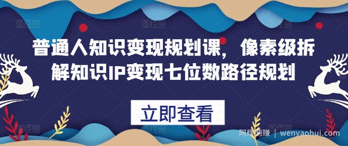普通人知识变现规划课,像素级拆解知识IP变现七位数路径规划