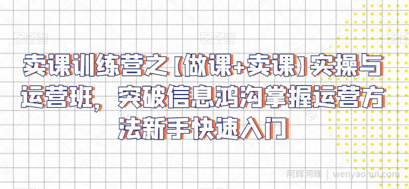 卖课训练营之【做课+卖课】实操与运营班，突破信息鸿沟掌握运营方法新手快速入门