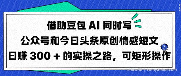 借助豆包AI同时写公众号和今日头条原创情感短文日入3张的实操之路，可矩形操作