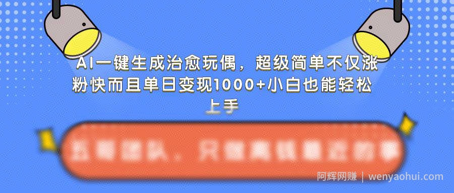 AI一键生成治愈玩偶，超级简单，不仅涨粉快而且单日变现1k
